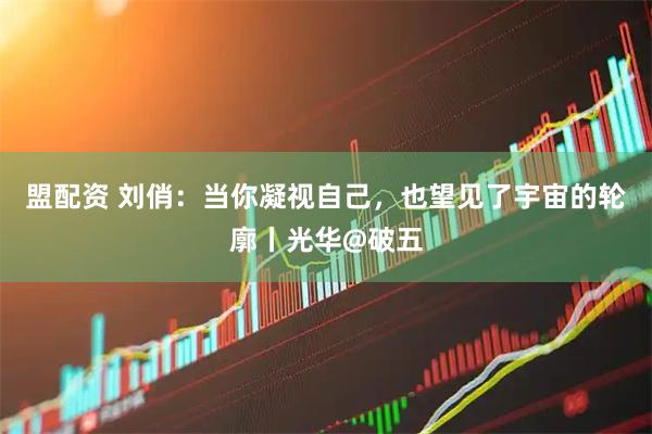 盟配资 刘俏：当你凝视自己，也望见了宇宙的轮廓丨光华@破五
