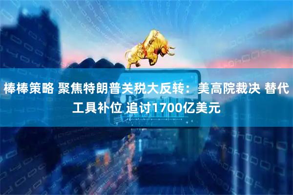 棒棒策略 聚焦特朗普关税大反转：美高院裁决 替代工具补位 追讨1700亿美元