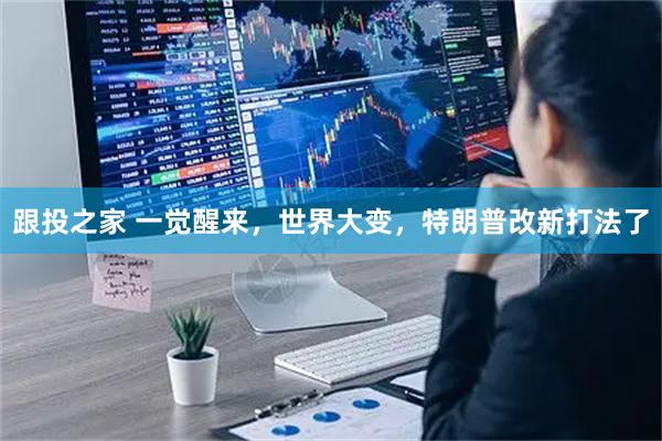 跟投之家 一觉醒来，世界大变，特朗普改新打法了