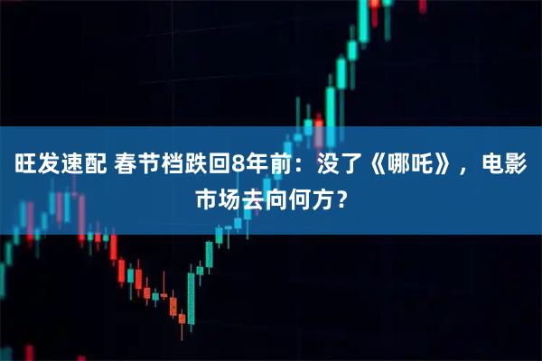 旺发速配 春节档跌回8年前:没了《哪吒》,电影市场去向何方?