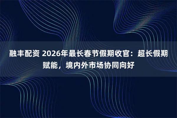 融丰配资 2026年最长春节假期收官:超长假期赋能,境内外市场协同向好