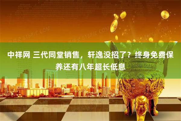 中祥网 三代同堂销售,轩逸没招了?终身免费保养还有八年超长低息