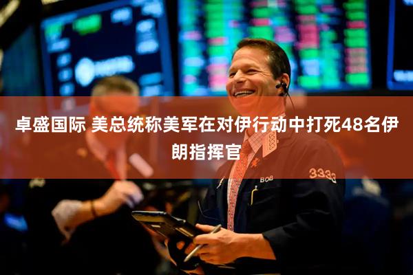 卓盛国际 美总统称美军在对伊行动中打死48名伊朗指挥官