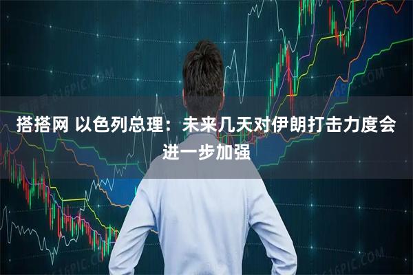 搭搭网 以色列总理：未来几天对伊朗打击力度会进一步加强