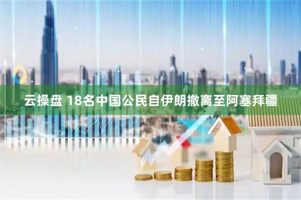云操盘 18名中国公民自伊朗撤离至阿塞拜疆