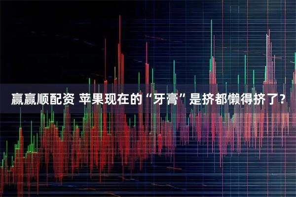 赢赢顺配资 苹果现在的“牙膏”是挤都懒得挤了？