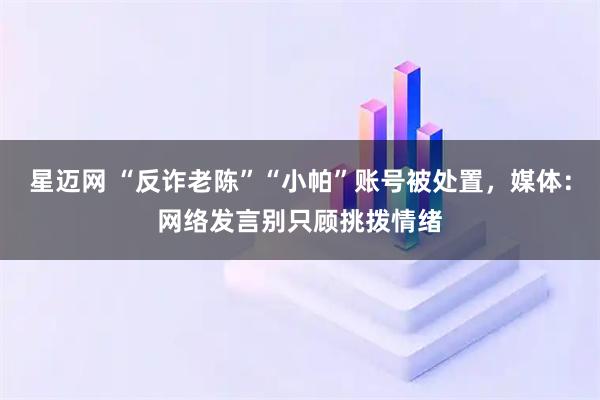 星迈网 “反诈老陈”“小帕”账号被处置，媒体：网络发言别只顾挑拨情绪