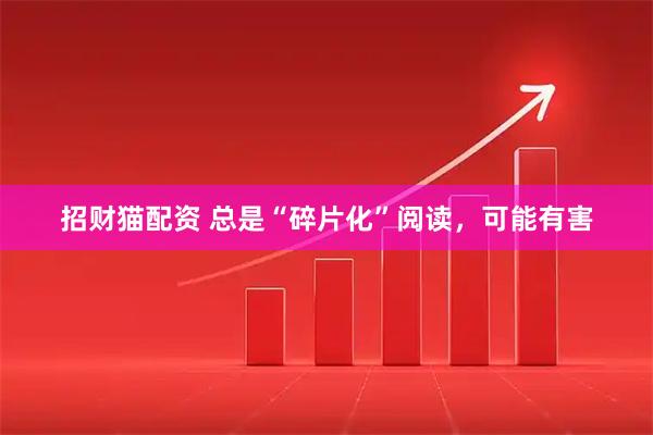 招财猫配资 总是“碎片化”阅读，可能有害