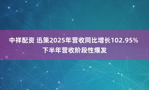 中祥配资 迅策2025年营收同比增长102.95% 下半年营收阶段性爆发