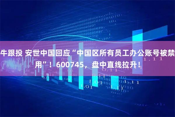 牛跟投 安世中国回应“中国区所有员工办公账号被禁用”！600745，盘中直线拉升！