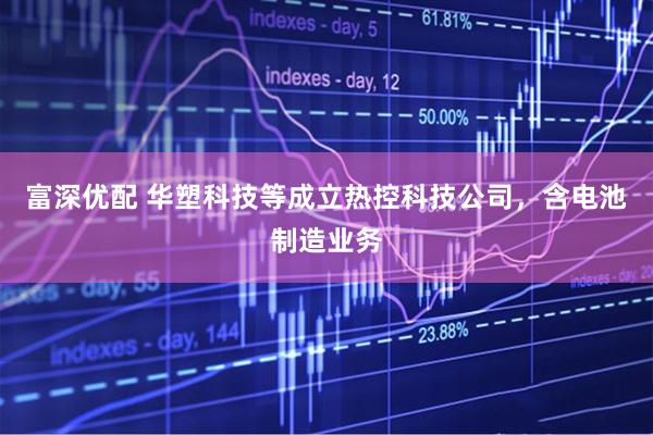 富深优配 华塑科技等成立热控科技公司，含电池制造业务