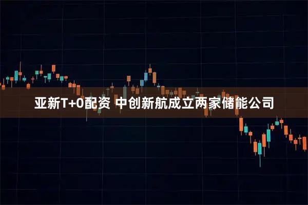 亚新T+0配资 中创新航成立两家储能公司