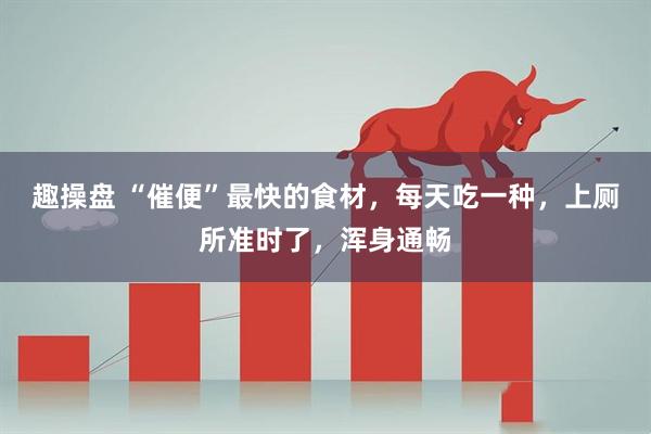 趣操盘 “催便”最快的食材，每天吃一种，上厕所准时了，浑身通畅