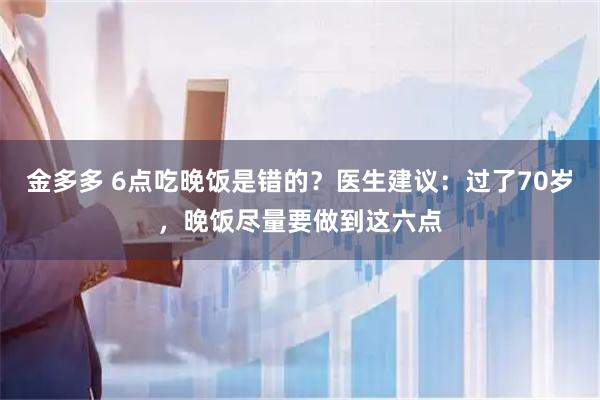 金多多 6点吃晚饭是错的?医生建议:过了70岁,晚饭尽量要做到这六点