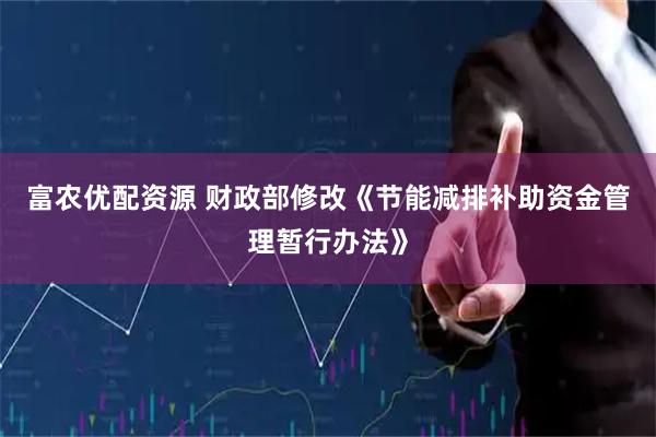 富农优配资源 财政部修改《节能减排补助资金管理暂行办法》