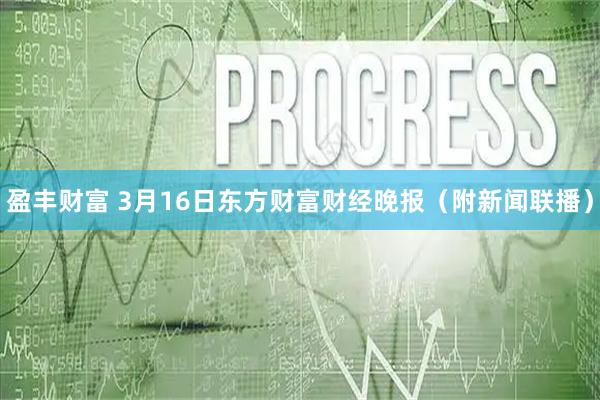盈丰财富 3月16日东方财富财经晚报（附新闻联播）