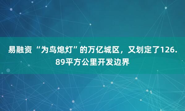 易融资 “为鸟熄灯”的万亿城区,又划定了126.89平方公里开发边界