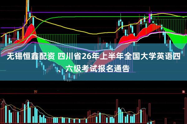 无锡恒鑫配资 四川省26年上半年全国大学英语四、六级考试报名通告