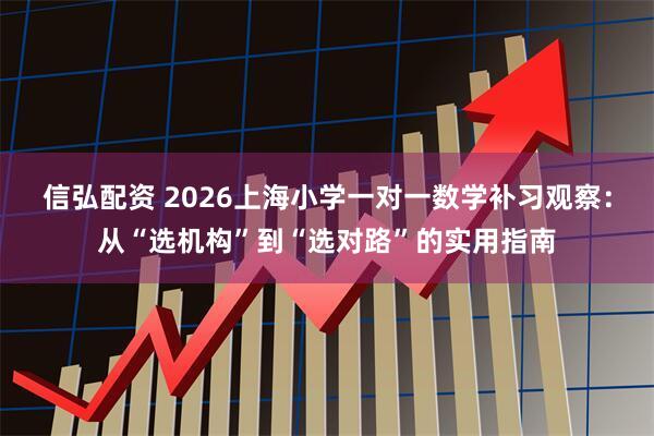 信弘配资 2026上海小学一对一数学补习观察:从“选机构”到“选对路”的实用指南
