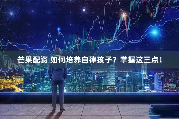 芒果配资 如何培养自律孩子？掌握这三点！