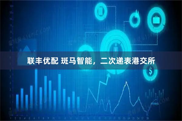 联丰优配 斑马智能,二次递表港交所