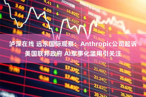 泸深在线 远东国际观察：Anthropic公司起诉美国联邦政府 AI军事化滥用引关注