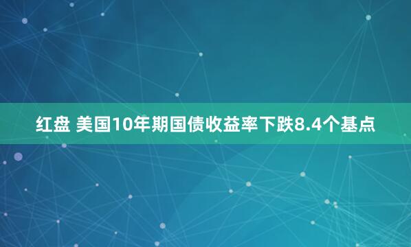 红盘 美国10年期国债收益率下跌8.4个基点