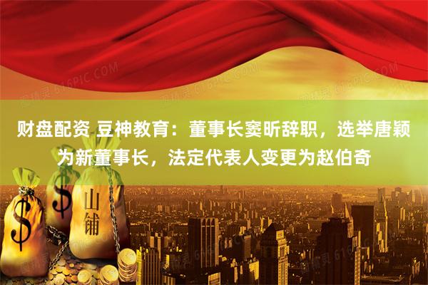 财盘配资 豆神教育:董事长窦昕辞职,选举唐颖为新董事长,法定代表人变更为赵伯奇