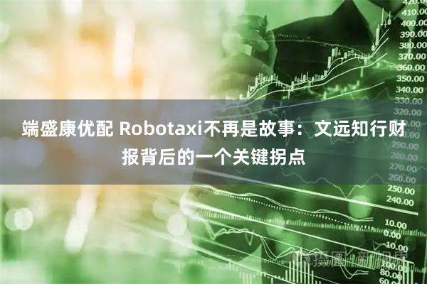 端盛康优配 Robotaxi不再是故事：文远知行财报背后的一个关键拐点