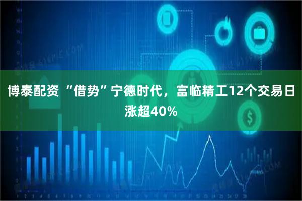博泰配资 “借势”宁德时代，富临精工12个交易日涨超40%