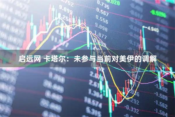 启远网 卡塔尔：未参与当前对美伊的调解