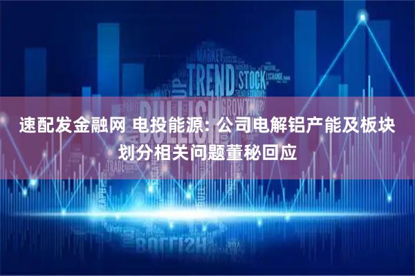 速配发金融网 电投能源: 公司电解铝产能及板块划分相关问题董秘回应