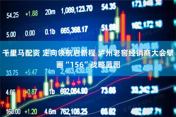 千里马配资 定向领航启新程 泸州老窖经销商大会擘画“156”战略蓝图