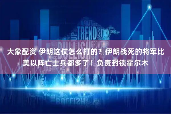 大象配资 伊朗这仗怎么打的？伊朗战死的将军比美以阵亡士兵都多了！负责封锁霍尔木