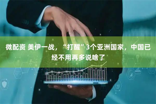 微配资 美伊一战,“打醒”3个亚洲国家,中国已经不用再多说啥了