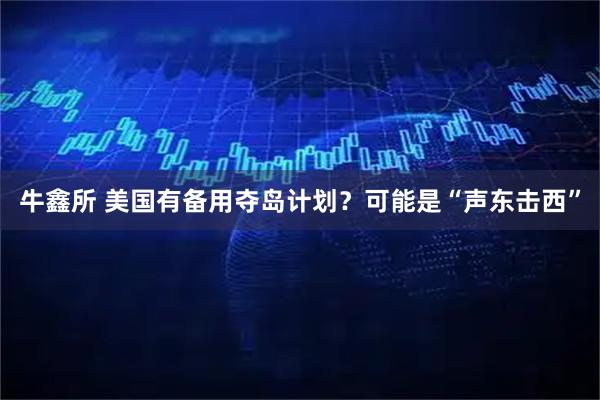 牛鑫所 美国有备用夺岛计划?可能是“声东击西”