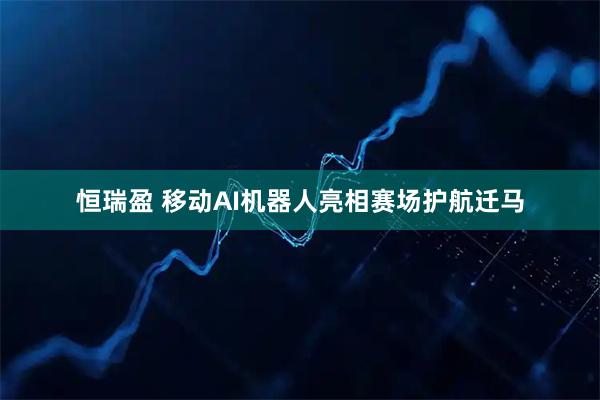 恒瑞盈 移动AI机器人亮相赛场护航迁马