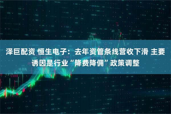 泽巨配资 恒生电子：去年资管条线营收下滑 主要诱因是行业“降费降佣”政策调整