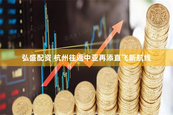 弘盛配资 杭州往返中亚再添直飞新航线