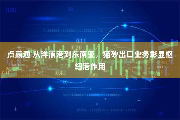 点赢通 从洋浦港到东南亚，猫砂出口业务彰显枢纽港作用