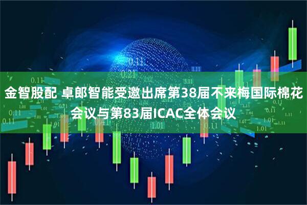 金智股配 卓郎智能受邀出席第38届不来梅国际棉花会议与第83届ICAC全体会议