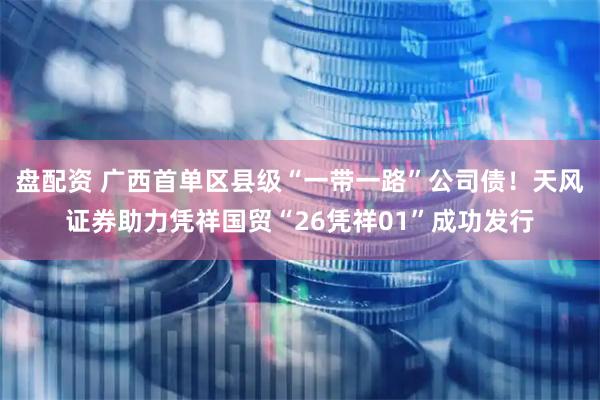 盘配资 广西首单区县级“一带一路”公司债!天风证券助力凭祥国贸“26凭祥01”成功发行