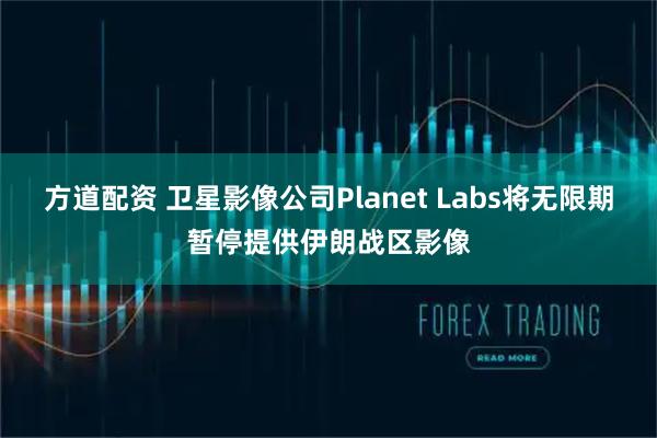 方道配资 卫星影像公司Planet Labs将无限期暂停提供伊朗战区影像