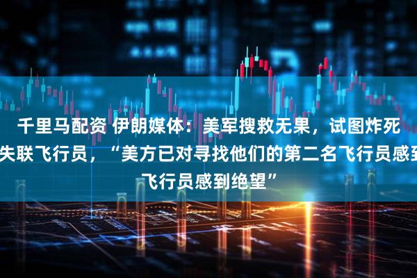 千里马配资 伊朗媒体：美军搜救无果，试图炸死在伊朗失联飞行员，“美方已对寻找他们的第二名飞行员感到绝望”