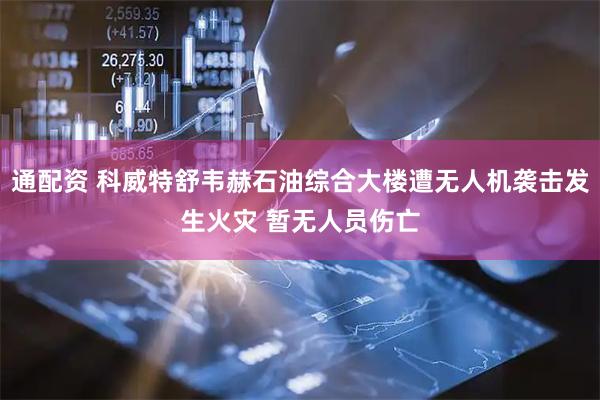 通配资 科威特舒韦赫石油综合大楼遭无人机袭击发生火灾 暂无人员伤亡