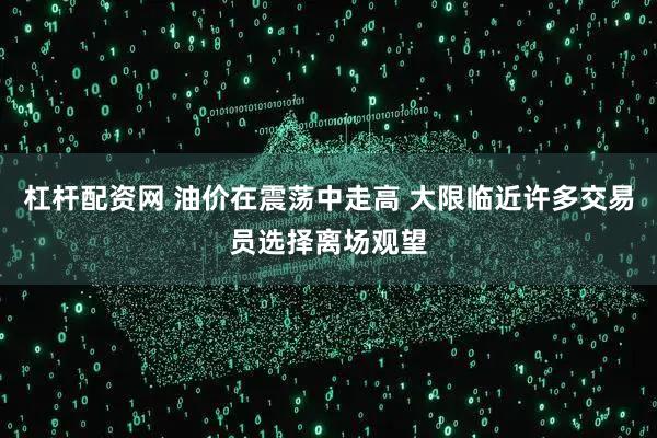 杠杆配资网 油价在震荡中走高 大限临近许多交易员选择离场观望