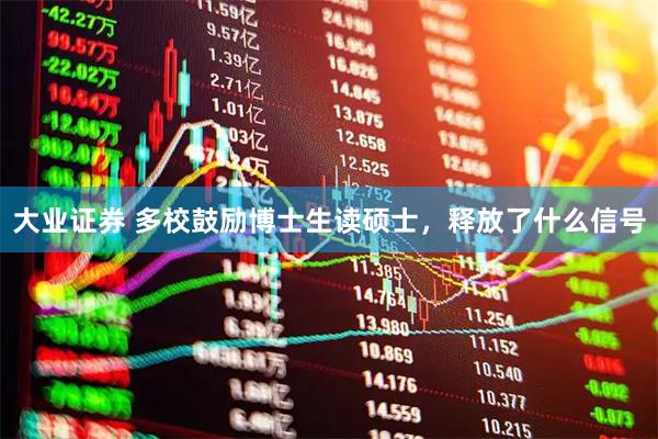 大业证券 多校鼓励博士生读硕士，释放了什么信号