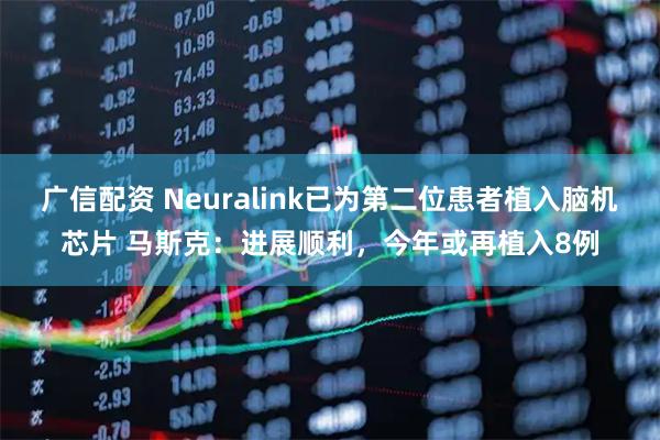 广信配资 Neuralink已为第二位患者植入脑机芯片 马斯克：进展顺利，今年或再植入8例