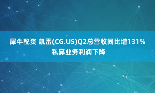 犀牛配资 凯雷(CG.US)Q2总营收同比增131% 私募业务利润下降