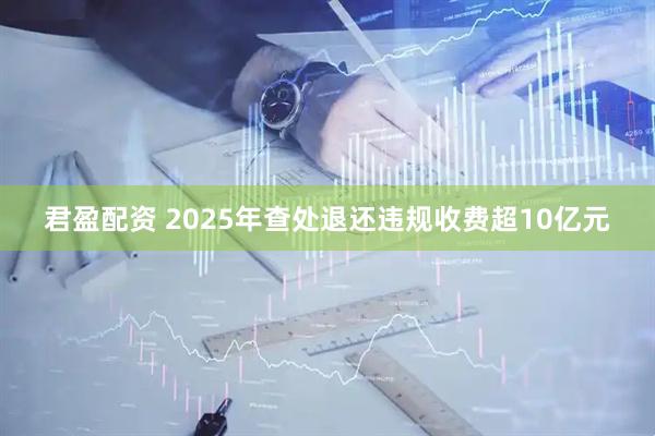 君盈配资 2025年查处退还违规收费超10亿元